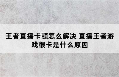 王者直播卡顿怎么解决 直播王者游戏很卡是什么原因